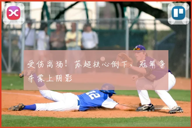 受伤离场！苏超核心倒下，冠军争夺蒙上阴影