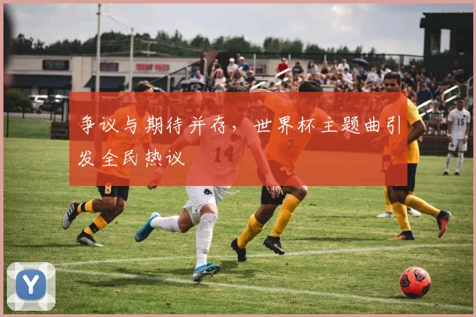 争议与期待并存，世界杯主题曲引发全民热议