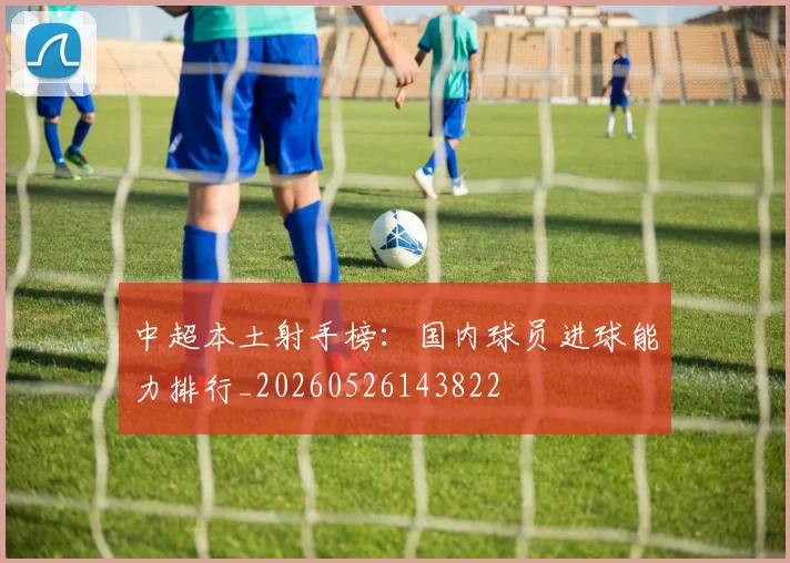 中超本土射手榜:国内球员进球能力排行_20260526143822
