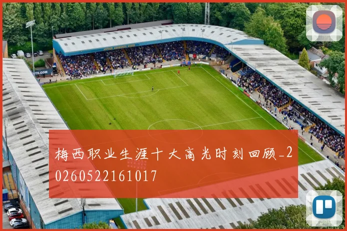 梅西职业生涯十大高光时刻回顾_20260522161017