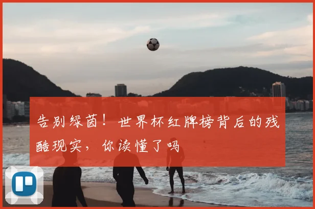 告别绿茵！世界杯红牌榜背后的残酷现实，你读懂了吗