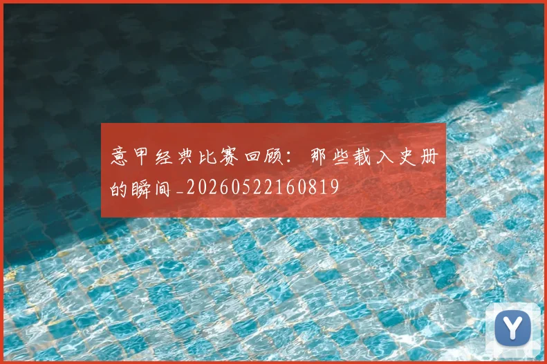 意甲经典比赛回顾：那些载入史册的瞬间_20260522160819