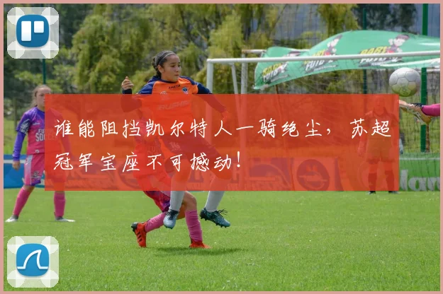 谁能阻挡凯尔特人一骑绝尘,苏超冠军宝座不可撼动!