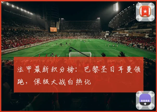 法甲最新积分榜：巴黎圣日耳曼领跑，保级大战白热化