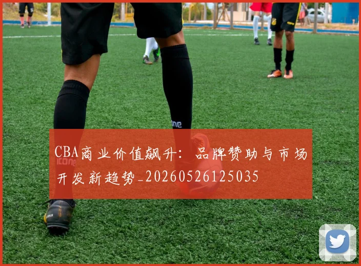 CBA商业价值飙升:品牌赞助与市场开发新趋势_20260526125035