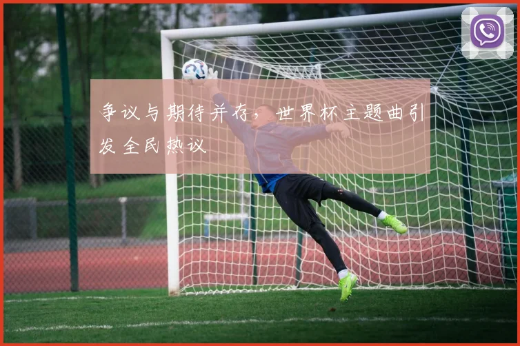 争议与期待并存，世界杯主题曲引发全民热议