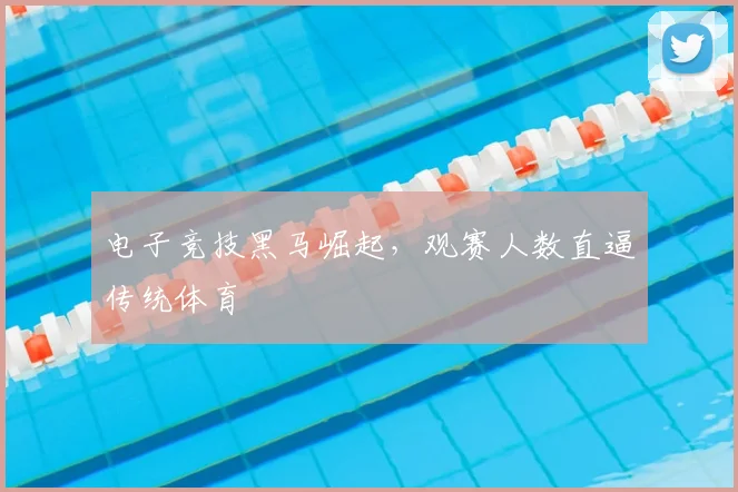 电子竞技黑马崛起，观赛人数直逼传统体育