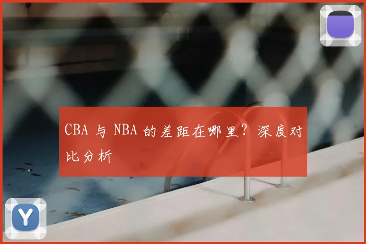 CBA 与 NBA 的差距在哪里？深度对比分析