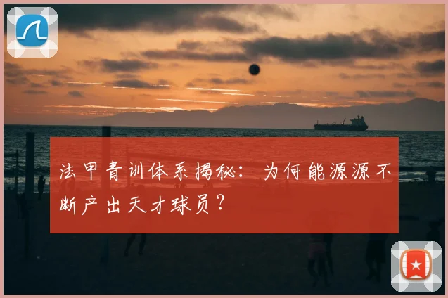 法甲青训体系揭秘：为何能源源不断产出天才球员？