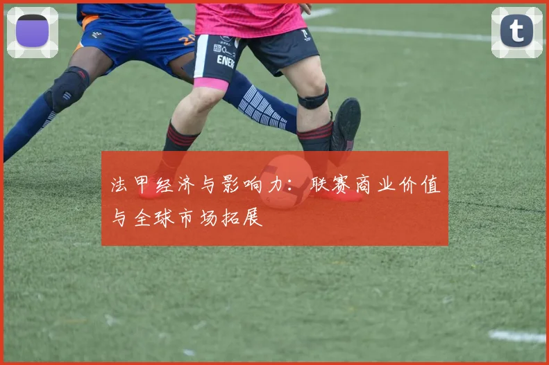 法甲经济与影响力:联赛商业价值与全球市场拓展
