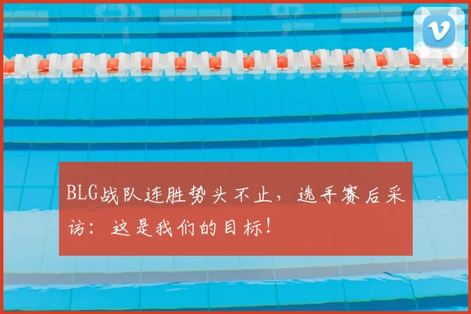 BLG战队连胜势头不止，选手赛后采访：这是我们的目标！