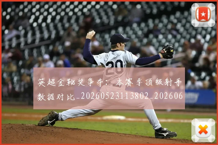 英超金靴奖争夺：本赛季顶级射手数据对比_20260523113802_20260610170112