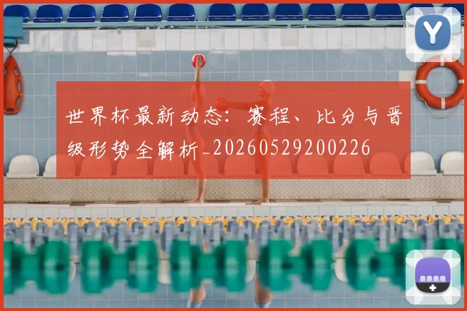 世界杯最新动态：赛程、比分与晋级形势全解析_20260529200226