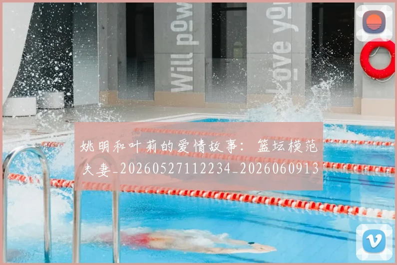 姚明和叶莉的爱情故事:篮坛模范夫妻_20260527112234_20260609132920