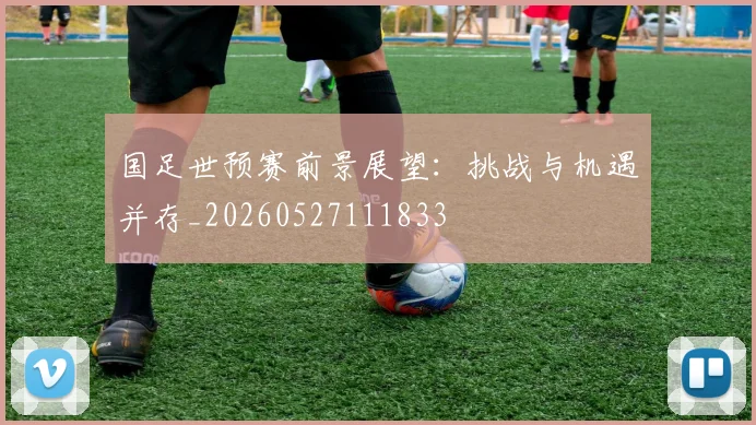 国足世预赛前景展望：挑战与机遇并存_20260527111833