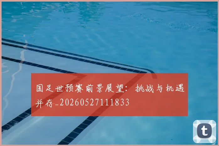 国足世预赛前景展望:挑战与机遇并存_20260527111833