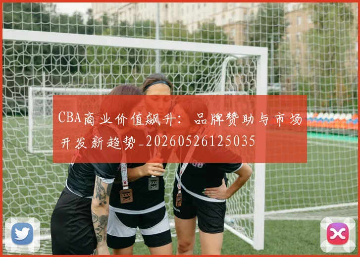 CBA商业价值飙升：品牌赞助与市场开发新趋势_20260526125035