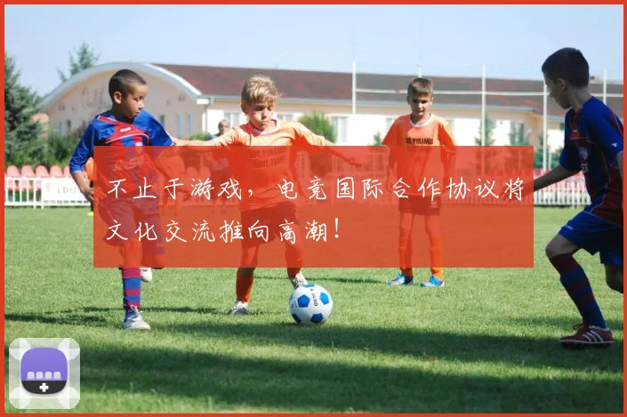 不止于游戏，电竞国际合作协议将文化交流推向高潮！