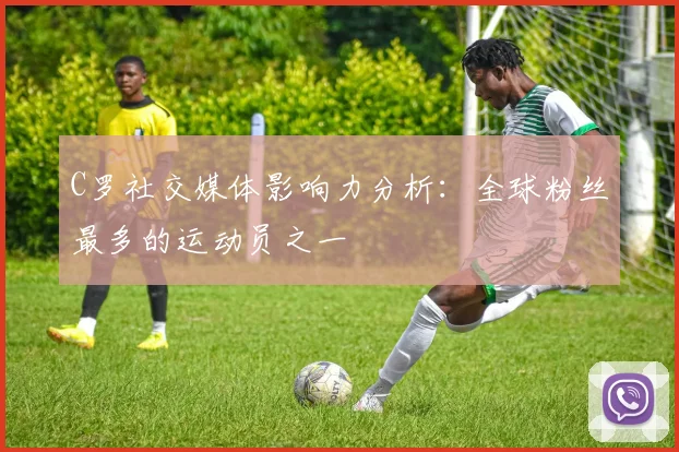 C罗社交媒体影响力分析：全球粉丝最多的运动员之一