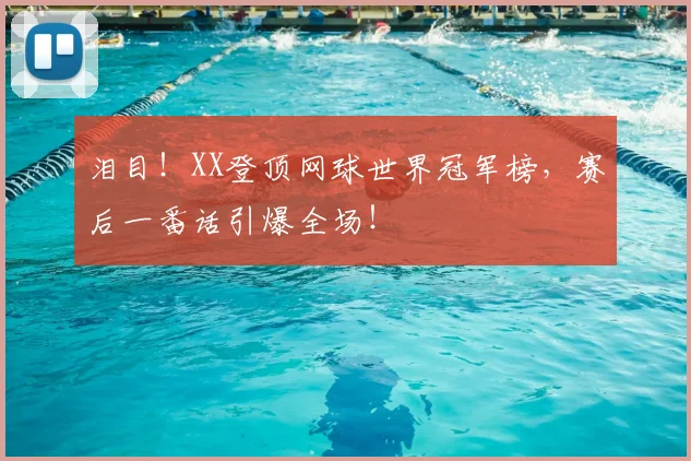 泪目!XX登顶网球世界冠军榜,赛后一番话引爆全场!