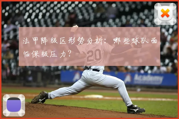 法甲降级区形势分析：哪些球队面临保级压力？
