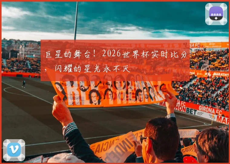 巨星的舞台！2026世界杯实时比分，闪耀的星光永不灭