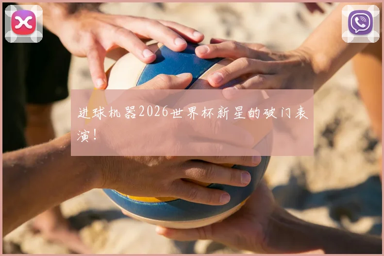 进球机器2026世界杯新星的破门表演!