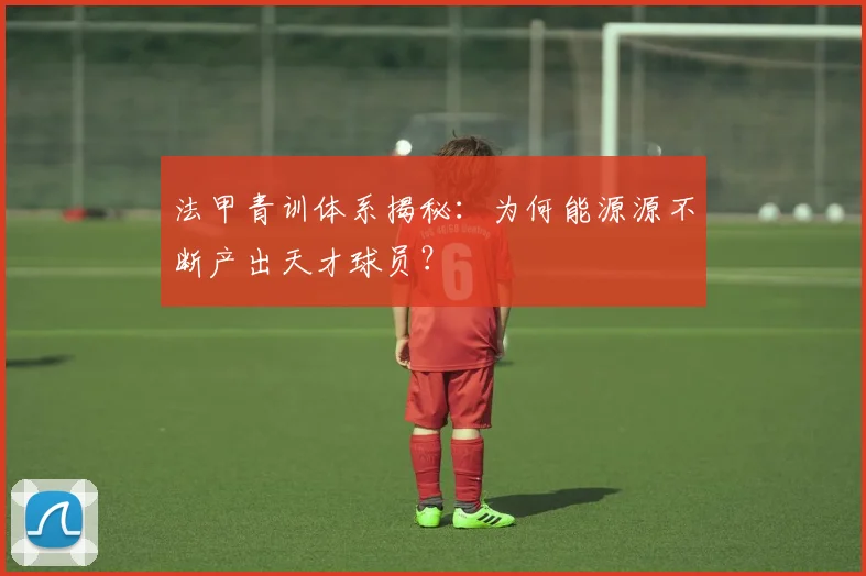 法甲青训体系揭秘：为何能源源不断产出天才球员？