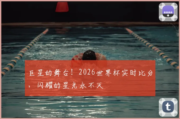 巨星的舞台！2026世界杯实时比分，闪耀的星光永不灭