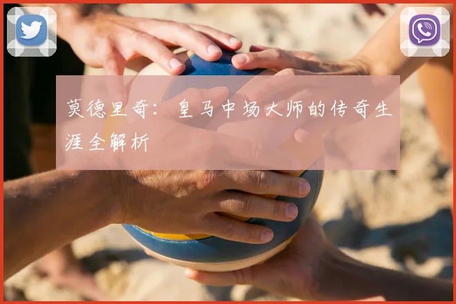 莫德里奇：皇马中场大师的传奇生涯全解析