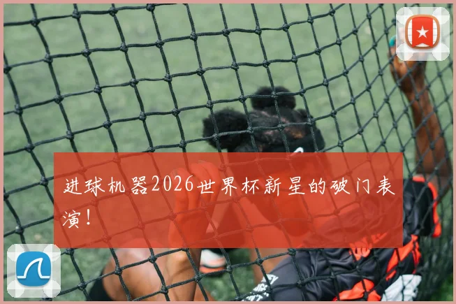 进球机器2026世界杯新星的破门表演！