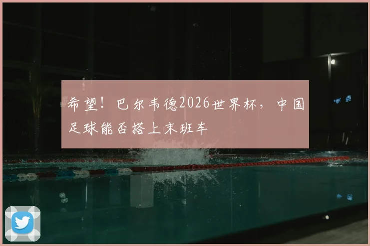 希望！巴尔韦德2026世界杯，中国足球能否搭上末班车
