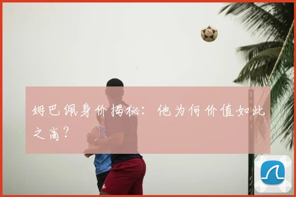 姆巴佩身价揭秘：他为何价值如此之高？