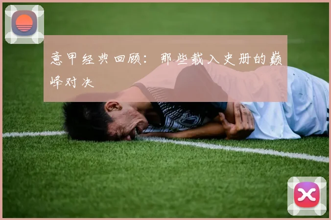 意甲经典回顾:那些载入史册的巅峰对决