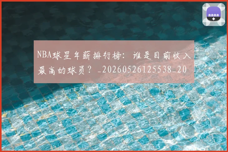 NBA球星年薪排行榜：谁是目前收入最高的球员？_20260526125538_20260607160207