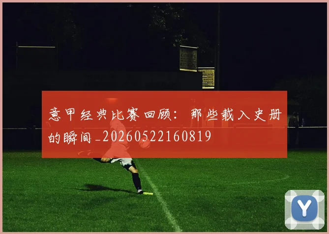 意甲经典比赛回顾：那些载入史册的瞬间_20260522160819