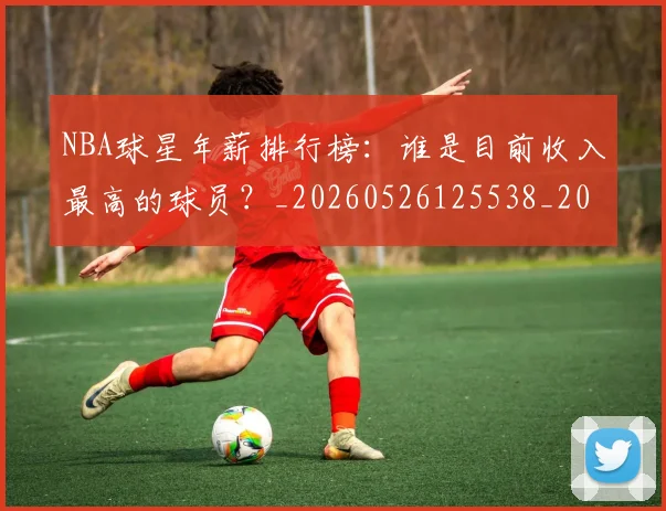 NBA球星年薪排行榜：谁是目前收入最高的球员？_20260526125538_20260607160207