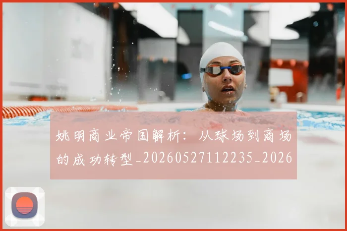 姚明商业帝国解析:从球场到商场的成功转型_20260527112235_20260609132922