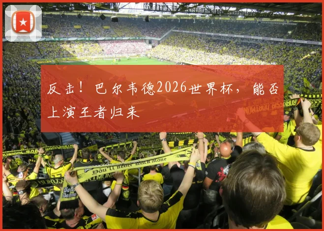 反击！巴尔韦德2026世界杯，能否上演王者归来