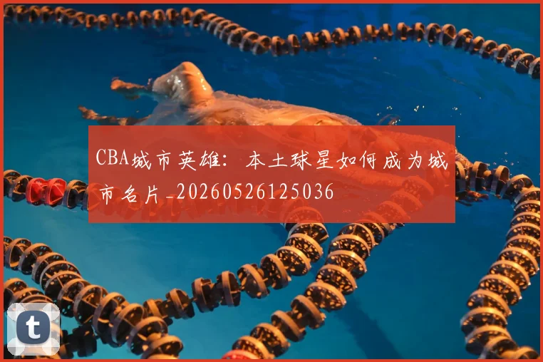 CBA城市英雄：本土球星如何成为城市名片_20260526125036
