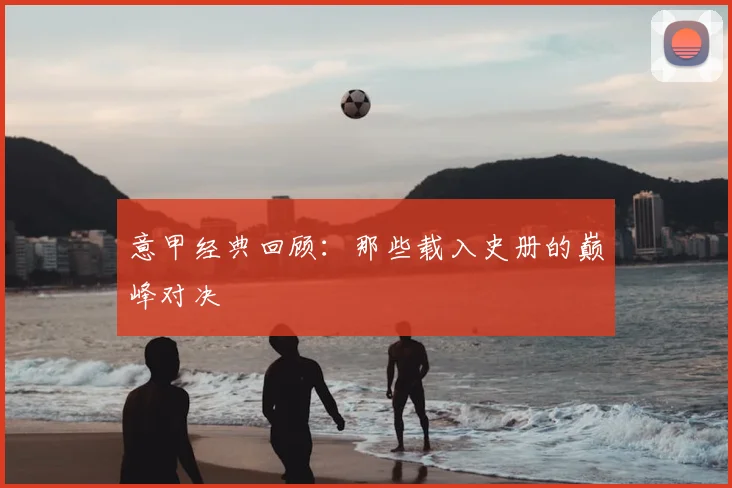 意甲经典回顾:那些载入史册的巅峰对决