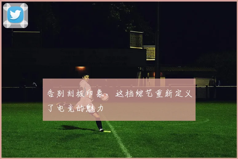 告别刻板印象，这档综艺重新定义了电竞的魅力