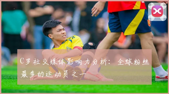 C罗社交媒体影响力分析：全球粉丝最多的运动员之一