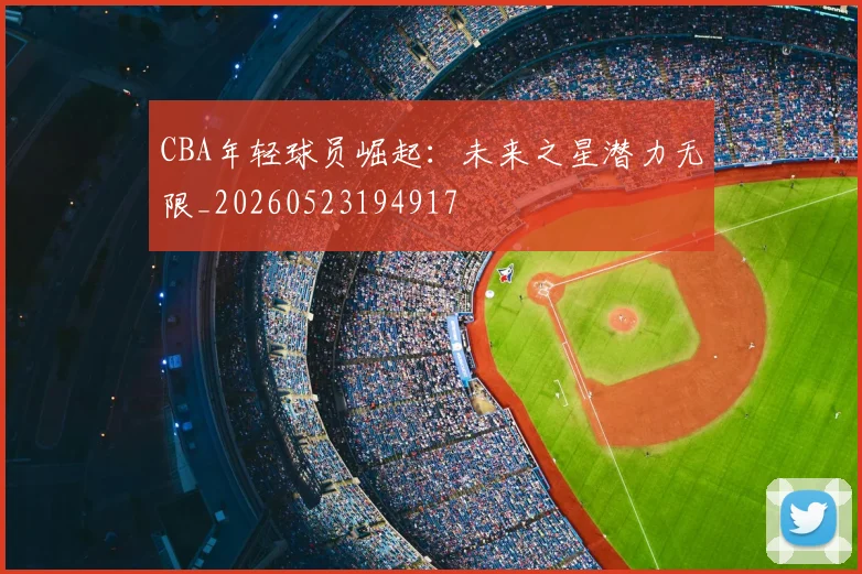CBA年轻球员崛起：未来之星潜力无限_20260523194917