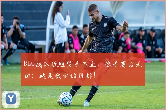 BLG战队连胜势头不止，选手赛后采访：这是我们的目标！