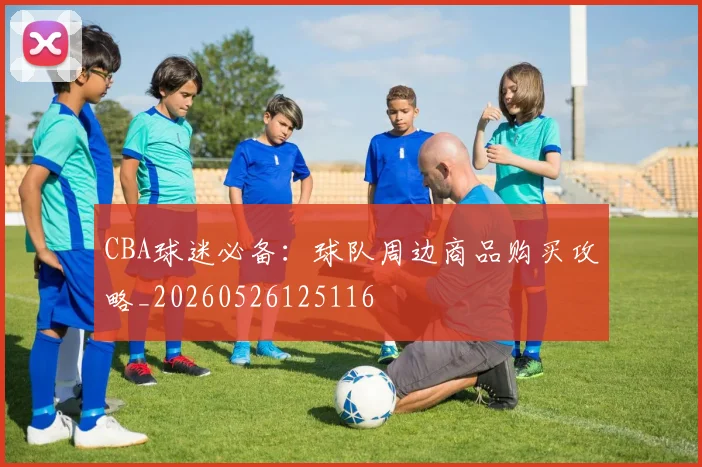 CBA球迷必备：球队周边商品购买攻略_20260526125116