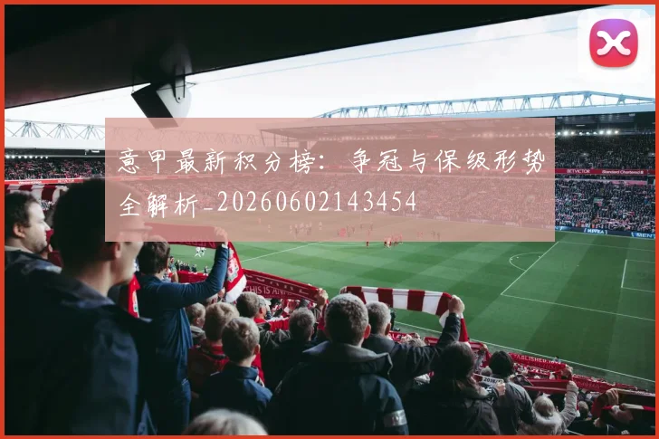 意甲最新积分榜：争冠与保级形势全解析_20260602143454