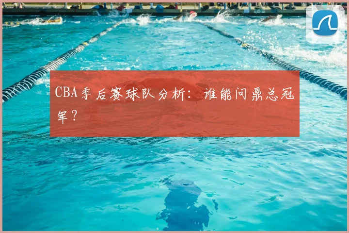 CBA季后赛球队分析：谁能问鼎总冠军？