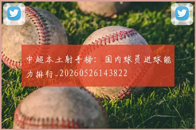 中超本土射手榜:国内球员进球能力排行_20260526143822