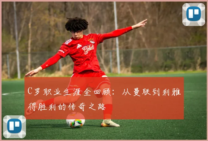 C罗职业生涯全回顾：从曼联到利雅得胜利的传奇之路